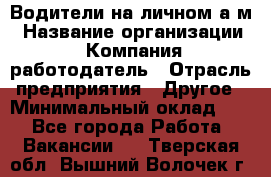Водители на личном а/м › Название организации ­ Компания-работодатель › Отрасль предприятия ­ Другое › Минимальный оклад ­ 1 - Все города Работа » Вакансии   . Тверская обл.,Вышний Волочек г.